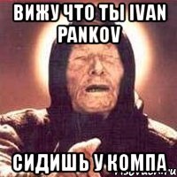 вижу что ты ivan pankov сидишь у компа