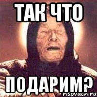 так что подарим?