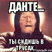 данте... ты сидишь в трусах...