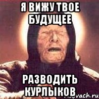 я вижу твое будущее разводить курлыков