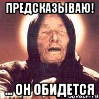 предсказываю! ... он обидется