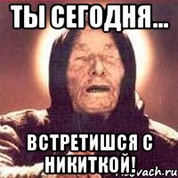 ты сегодня... встретишся с никиткой!