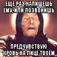 еще раз напишешь ему, или позвонишь предчувствую кровь на лице твоём