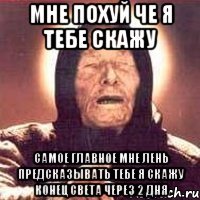 мне поxуй че я тебе скажу самое главное мне лень предсказывать тебе я скажу конец света через 2 дня