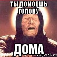 ты помоешь голову дома