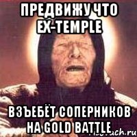 предвижу что ex-temple взъебёт соперников на gold battle