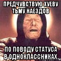 предчувствую хуеву тьму наездов по поводу статуса в одноклассниках