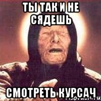 ты так и не сядешь смотреть курсач