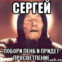 сергей побори лень и придет просветление