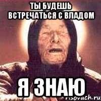 ты будешь встречаться с владом я знаю