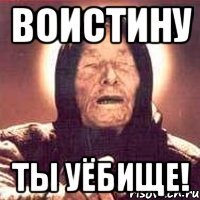 воистину ты уёбище!