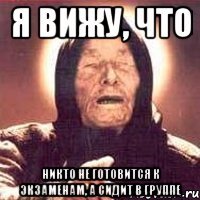 я вижу, что никто не готовится к экзаменам, а сидит в группе