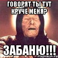 говорят ты тут круче меня? забаню!!!