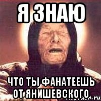 я знаю что ты фанатеешь от янишевского