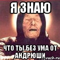 я знаю что ты без ума от андрюши