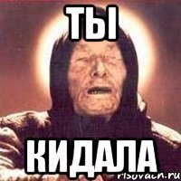 ты кидала