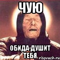 чую обида душит тебя