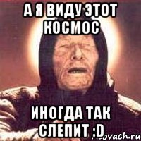 а я виду этот космос иногда так слепит :d