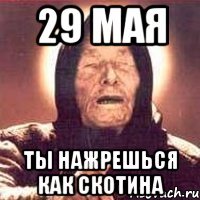 29 мая ты нажрешься как скотина