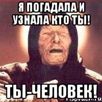 я погадала и узнала кто ты! ты-человек!