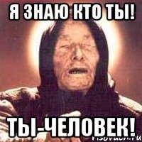 я знаю кто ты! ты-человек!