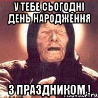 у тебе сьогодні день народження з праздником !