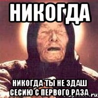 никогда никогда ты не здаш сесию с первого раза