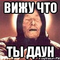 вижу что ты даун