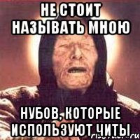 не стоит называть мною нубов, которые используют читы
