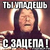 ты упадешь с зацепа !
