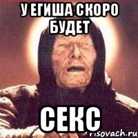 у егиша скоро будет секс