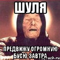 шуля предвижу огромную бусю завтра