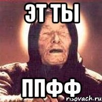 эт ты ппфф