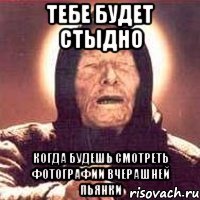тебе будет стыдно когда будешь смотреть фотографии вчерашней пьянки