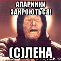 апаринки закроються! (с)лена