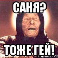 саня? тоже гей!