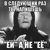 в следующий раз ты напишешь "ей" а не "её"