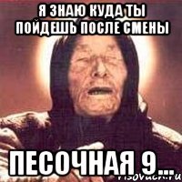 я знаю куда ты пойдешь после смены песочная 9...