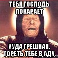 тебя господь покарает иуда грешная, гореть тебе в аду