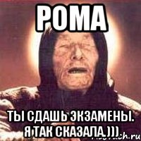 рома ты сдашь экзамены. я так сказала.)))