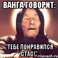 ванга говорит: "тебе понравился стас!"