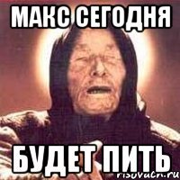 макс сегодня будет пить