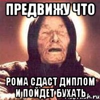 предвижу что рома сдаст диплом и пойдет бухать