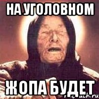 на уголовном жопа будет