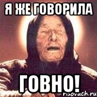 я же говорила говно!