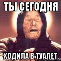 ты сегодня ходила в туалет