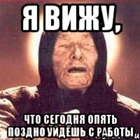 я вижу, что сегодня опять поздно уйдёшь с работы