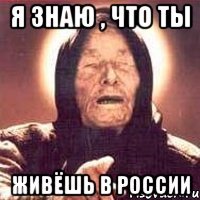 я знаю , что ты живёшь в россии