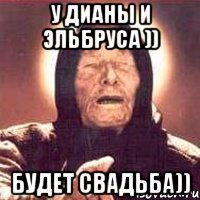 у дианы и эльбруса )) будет свадьба))