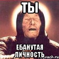 ты ебанутая личность
